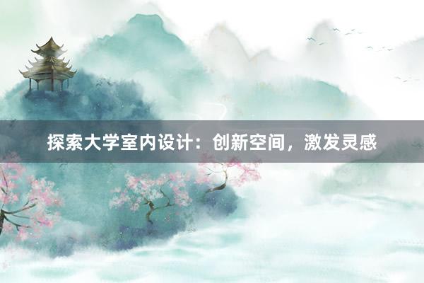 探索大学室内设计：创新空间，激发灵感